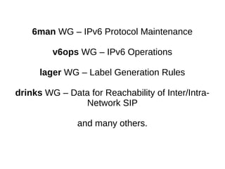 6man WG – IPv6 Protocol Maintenance
v6ops WG – IPv6 Operations
lager WG – Label Generation Rules
drinks WG – Data for Reachability of Inter/Intra-
Network SIP
and many others.
 