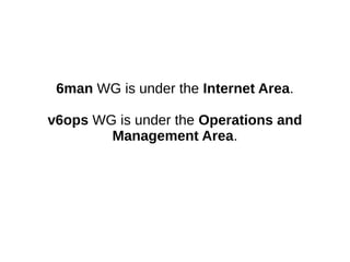 6man WG is under the Internet Area.
v6ops WG is under the Operations and
Management Area.
 