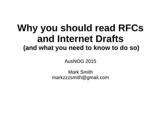Why you should read RFCs
and Internet Drafts
(and what you need to know to do so)
AusNOG 2015
Mark Smith
markzzzsmith@gmail.com
 