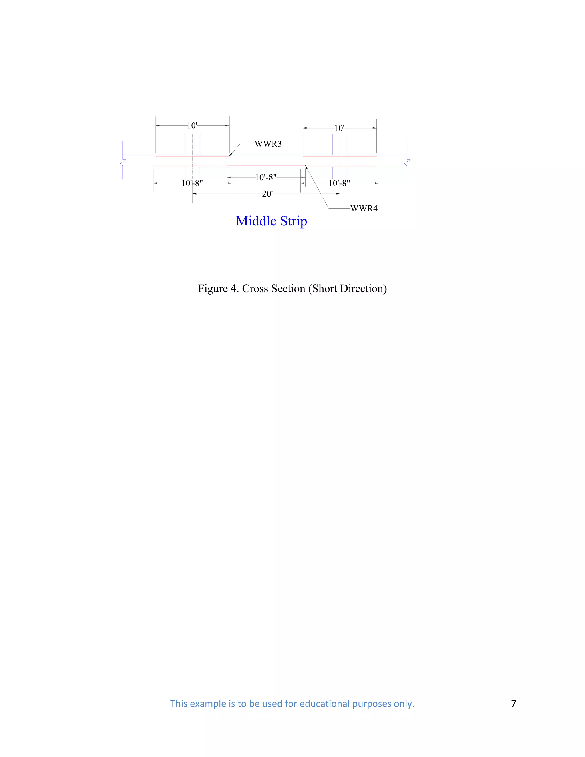 10'                                10'
                     WWR3


                     10'-8"
  10'-8"                             10'-8"
                       20'
                                            WWR4
                 Middle Strip



         Figure 4. Cross Section (Short Direction)




This example is to be used for educational purposes only.   7
 