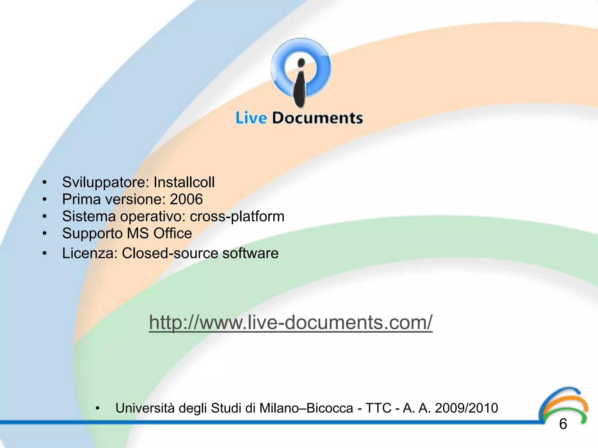 •   Sviluppatore: Installcoll
•   Prima versione: 2006
•   Sistema operativo: cross-platform
•   Supporto MS Office
•   Licenza: Closed-source software



                 http://www.live-documents.com/



        •   Università degli Studi di Milano–Bicocca - TTC - A. A. 2009/2010
                                                                               6
 