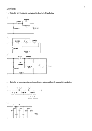 44
Exercícios:
1 – Calcular a indutância equivalente dos circuitos abaixo:
a)
b)
c)
2 – Calcular a capacitância equivalente das associações de capacitores abaixo:
a)
b)
 