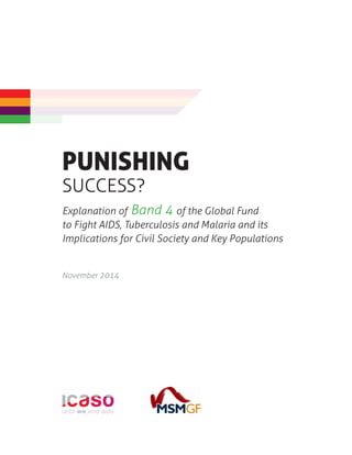 PUNISHING 
SUCCESS? 
Explanation of Band 4 of the Global Fund 
to Fight AIDS, Tuberculosis and Malaria and its 
Implications for Civil Society and Key Populations 
November 2014 
until we end aids 
 