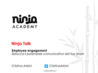 ninjacademy.it
Ninja Talk
Employee engagement
Sblocca il potenziale comunicativo del tuo team
Cristina Arbini CristinaArbini
 