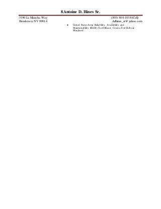 8Antoine D. Hines Sr.
3190 La Mancha Way (505) 504-1838 (Cell)
Henderson, NV 89014 Adhines_sr@yahoo.com
● United States Army Reliability, Availability and
Maintainability (RAM) Test Officers Course, Fort Belvoir,
Maryland
 