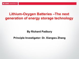 Lithium-Oxygen Batteries –The next
generation of energy storage technology
By Richard Padbury
Principle Investigator: Dr. Xiangwu Zhang
 