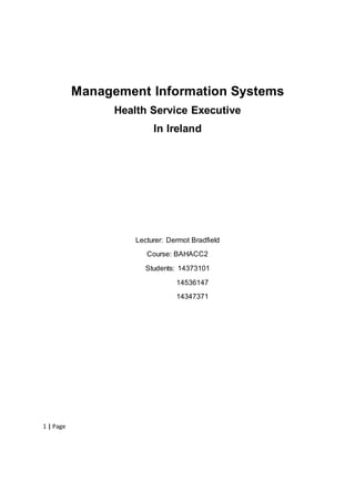 1 | Page
Management Information Systems
Health Service Executive
In Ireland
Lecturer: Dermot Bradfield
Course: BAHACC2
Students: 14373101
14536147
14347371
 