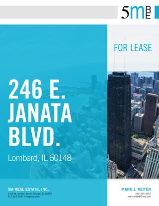 FOR LEASE
MARK J. REITER
312.324.3557
mark.reiter@5mre.com
5M REAL ESTATE, INC.
1016 W. Jackson Blvd | Chicago, IL 60607
312.324.3557 | 5mgroup.com
246 E.
JANATA
BLVD.
Lombard, IL 60148
 