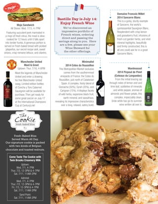 Minimalist
2014 Cotes du Roussillon
This Metropolitan Market exclusive
comes from the southernmost
vineyards of France: the Cotes du
Roussillon, just north of Catalonian
Spain. A complex, feisty blend of
Grenache (50%), Syrah (35%), and
Carignan (15%), it displays facets
of wild herbs, expansive black fruit,
earth-mineral, and sassafrass,
revealing its impressive characteristics
over a long, relaxed, satiny build.
Montmassot
2014 Picpoul de Pinet
(Coteaux du Languedoc)
From the initial bracing sip
through notes of lemon zest and
lime leaf, subtleties of minerals
and white pepper, aromas of
almonds and flower petals, this
complex, impeccably clean,
brisk white has go-to summer
wine written all over it.
Domaine Francois Millet
2014 Sancerre Blanc
This is a gutsy, sturdy example
of Sancerre, the world’s
quintessential Sauvignon Blanc.
Resplendent with crisp lemon
and gooseberry fruit, infusions of
fresh-cut garden herbs, and vivid
mineral highlights, beautifully
and firmly constructed, this is
all one could ask for in a great
Sancerre Blanc.
Mojo Sandwich
All Stores: Wed. 7/15, 4-7PM
Featuring succulent pork marinated in
a mojo of fresh citrus, the meat is slow-
cooked for 12 hours until it falls apart
into tender hunks. A generous portion is
served on fresh-baked bread with pickled
jalapeños, our secret recipe aioli, sweet
onions, crisp romaine lettuce, and cilantro.
Fresh-Baked Bliss
Served Warm All Day.
Our signature cookie is packed
with two kinds of Belgian
chocolate and toasted walnuts.
Come Taste The Cookie with
Twin Brooks Creamery Milk
Uptown:
Wed. 7/1, 4-7PM
Thur. 7/2, 12-3PM & 4-7PM
Sat. 7/11, 11AM-2PM
Admiral:
Wed. 7/1, 4-7PM
Thur. 7/2, 12-3PM & 4-7PM
Fri. 7/3, 12-3PM & 4-7PM
Sat. 7/11, 11AM-2PM
Sand Point:
Sat. 7/11, 11AM-2PM
Manchester United
Meet & Greet
Uptown: Thur. 7/16, 4-6PM
Meet the legends of Manchester
United and enter a drawing
for free Manchester United
swag. Limited edition bottles
of Concha y Toro Cabernet
Sauvignon will be available for
purchase. Then get ready for
some great soccer on July 17
at the International Champions
Cup at CenturyLink!
We’ve discovered an
impressive portfolio of
French wines, ordering
direct and passing the
savings along to you. Here
are a few, please see your
Wine Steward for
the other offerings.
Bastille Day is July 14:
Enjoy French Wine
 