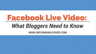 Facebook Live Video:
What Bloggers Need to Know
WWW.BECOMEABLOGGER.COM
 