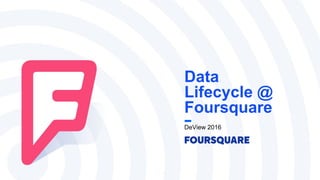 DeView 2016
Data
Lifecycle @
Foursquare
 