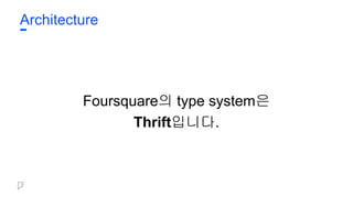 Architecture
Foursquare의 type system은
Thrift입니다.
 