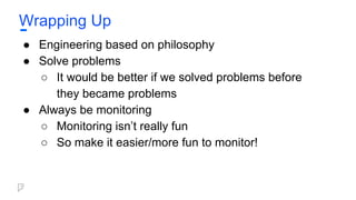 Wrapping Up
● Engineering based on philosophy
● Solve problems
○ It would be better if we solved problems before
they became problems
● Always be monitoring
○ Monitoring isn’t really fun
○ So make it easier/more fun to monitor!
 