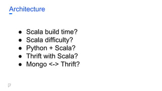 Architecture
● Scala build time?
● Scala difficulty?
● Python + Scala?
● Thrift with Scala?
● Mongo <-> Thrift?
 