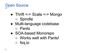 Open Source
● Thrift <-> Scala <-> Mongo
○ Spindle
● Multi-language codebase
○ Pants
● SOA-based Monorepo
○ Works well with Pants!
○ fsq.io
 