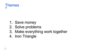 Themes
1. Save money
2. Solve problems
3. Make everything work together
4. Iron Triangle
 