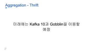Aggregation - Thrift
미래에는 Kafka 10과 Gobblin을 이용할
예정
 