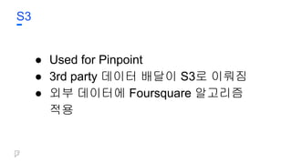 S3
● Used for Pinpoint
● 3rd party 데이터 배달이 S3로 이뤄짐
● 외부 데이터에 Foursquare 알고리즘
적용
 