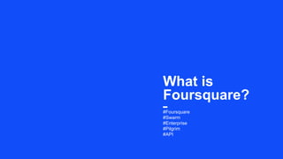 #Foursquare
#Swarm
#Enterprise
#Pilgrim
#API
What is
Foursquare?
 