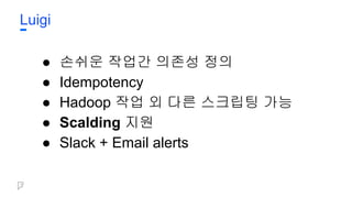Luigi
● 손쉬운 작업간 의존성 정의
● Idempotency
● Hadoop 작업 외 다른 스크립팅 가능
● Scalding 지원
● Slack + Email alerts
 