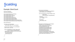 Example: Word Count
import java.io.IOException;
import java.util.StringTokenizer;
import org.apache.hadoop.conf.Configuration;
import org.apache.hadoop.fs.Path;
import org.apache.hadoop.io.IntWritable;
import org.apache.hadoop.io.Text;
import org.apache.hadoop.mapreduce.Job;
import org.apache.hadoop.mapreduce.Mapper;
import org.apache.hadoop.mapreduce.Reducer;
import org.apache.hadoop.mapreduce.lib.input.FileInputFormat;
import org.apache.hadoop.mapreduce.lib.output.FileOutputFormat;
public class WordCount {
public static class TokenizerMapper
extends Mapper<Object, Text, Text, IntWritable>{
private final static IntWritable one = new IntWritable(1);
private Text word = new Text();
public void map(Object key, Text value, Context context
) throws IOException, InterruptedException {
StringTokenizer itr = new StringTokenizer(value.toString());
while (itr.hasMoreTokens()) {
word.set(itr.nextToken());
context.write(word, one);
}
}
}
Scalding
public static class IntSumReducer
extends Reducer<Text,IntWritable,Text,IntWritable> {
private IntWritable result = new IntWritable();
public void reduce(Text key, Iterable<IntWritable> values,
Context context
) throws IOException, InterruptedException {
int sum = 0;
for (IntWritable val : values) {
sum += val.get();
}
result.set(sum);
context.write(key, result);
}
}
public static void main(String[] args) throws Exception {
Configuration conf = new Configuration();
Job job = Job.getInstance(conf, "word count");
job.setJarByClass(WordCount.class);
job.setMapperClass(TokenizerMapper.class);
job.setCombinerClass(IntSumReducer.class);
job.setReducerClass(IntSumReducer.class);
job.setOutputKeyClass(Text.class);
job.setOutputValueClass(IntWritable.class);
FileInputFormat.addInputPath(job, new Path(args[0]));
FileOutputFormat.setOutputPath(job, new Path(args[1]));
System.exit(job.waitForCompletion(true) ? 0 : 1);
}
}
 