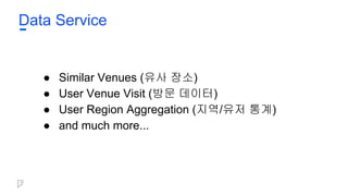 Data Service
● Similar Venues (유사 장소)
● User Venue Visit (방문 데이터)
● User Region Aggregation (지역/유저 통계)
● and much more...
 