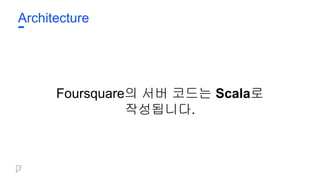 Architecture
Foursquare의 서버 코드는 Scala로
작성됩니다.
 