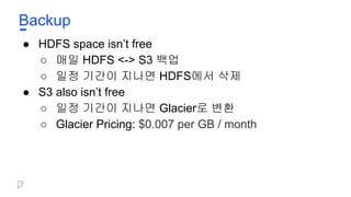 Backup
● HDFS space isn’t free
○ 매일 HDFS <-> S3 백업
○ 일정 기간이 지나면 HDFS에서 삭제
● S3 also isn’t free
○ 일정 기간이 지나면 Glacier로 변환
○ Glacier Pricing: $0.007 per GB / month
 