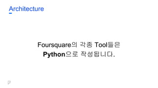 Architecture
Foursquare의 각종 Tool들은
Python으로 작성됩니다.
 
