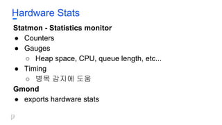 Hardware Stats
Statmon - Statistics monitor
● Counters
● Gauges
○ Heap space, CPU, queue length, etc...
● Timing
○ 병목 감지에 도움
Gmond
● exports hardware stats
 