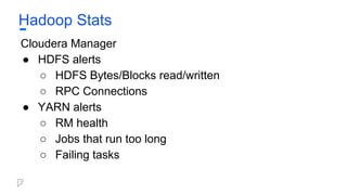 Hadoop Stats
Cloudera Manager
● HDFS alerts
○ HDFS Bytes/Blocks read/written
○ RPC Connections
● YARN alerts
○ RM health
○ Jobs that run too long
○ Failing tasks
 