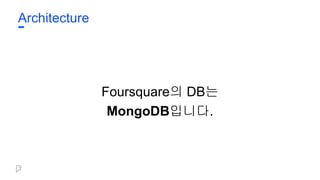 Architecture
Foursquare의 DB는
MongoDB입니다.
 