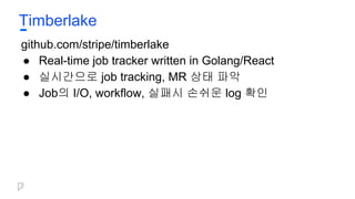 Timberlake
github.com/stripe/timberlake
● Real-time job tracker written in Golang/React
● 실시간으로 job tracking, MR 상태 파악
● Job의 I/O, workflow, 실패시 손쉬운 log 확인
 