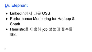 Dr. Elephant
● LinkedIn에서 나온 OSS
● Performance Monitoring for Hadoop &
Spark
● Heuristic을 이용해 job 성능에 점수를
매김
 