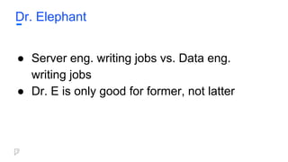 Dr. Elephant
● Server eng. writing jobs vs. Data eng.
writing jobs
● Dr. E is only good for former, not latter
 