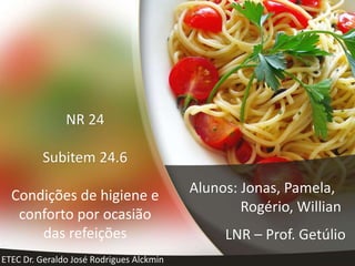 NR 24
Subitem 24.6
Condições de higiene e
conforto por ocasião
das refeições
Alunos: Jonas, Pamela,
Rogério, Willian
LNR – Prof. Getúlio
ETEC Dr. Geraldo José Rodrigues Alckmin
 