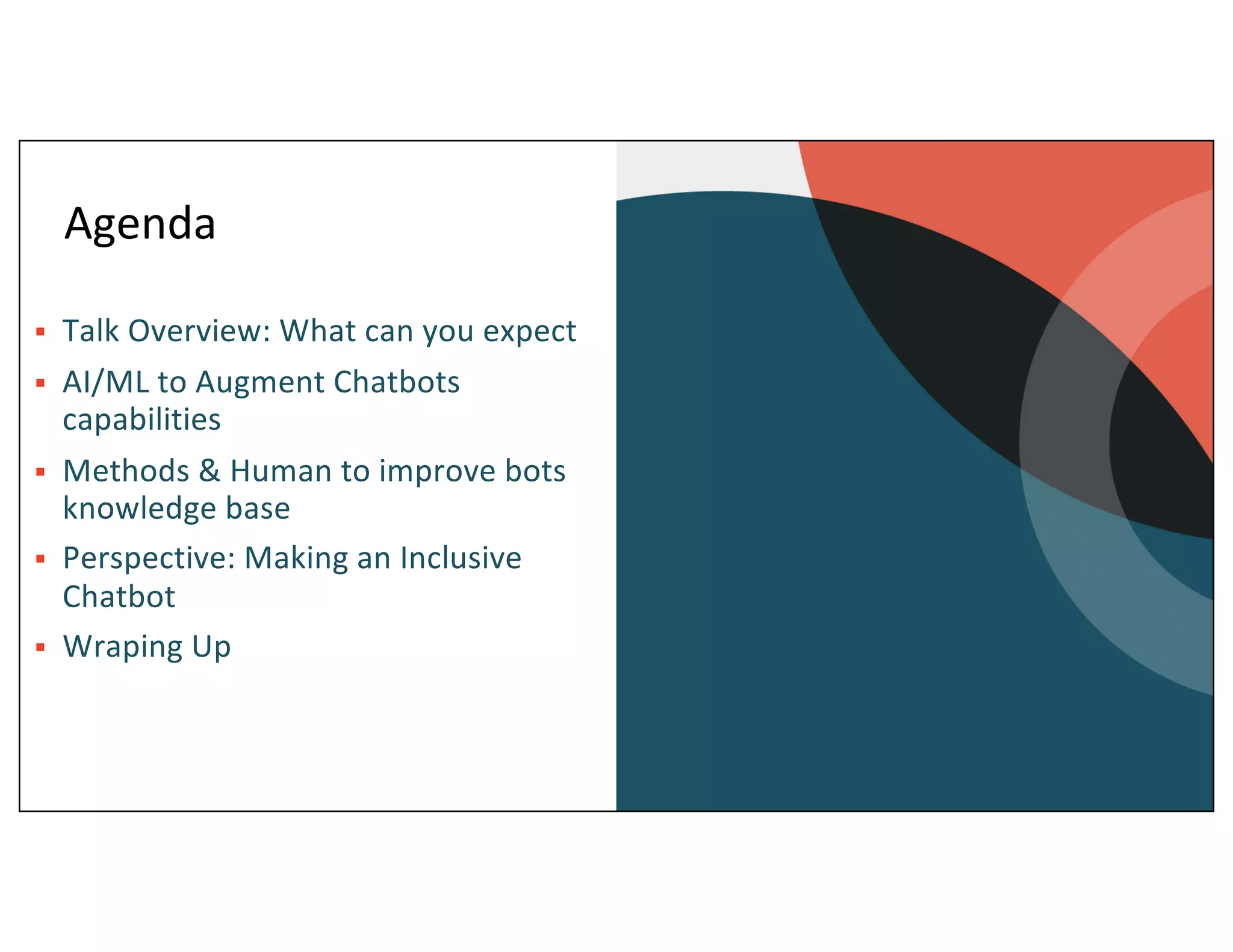 Agenda
§ Talk Overview: What can you expect
§ AI/ML to Augment Chatbots
capabilities
§ Methods & Human to improve bots
knowledge base
§ Perspective: Making an Inclusive
Chatbot
§ Wraping Up
 