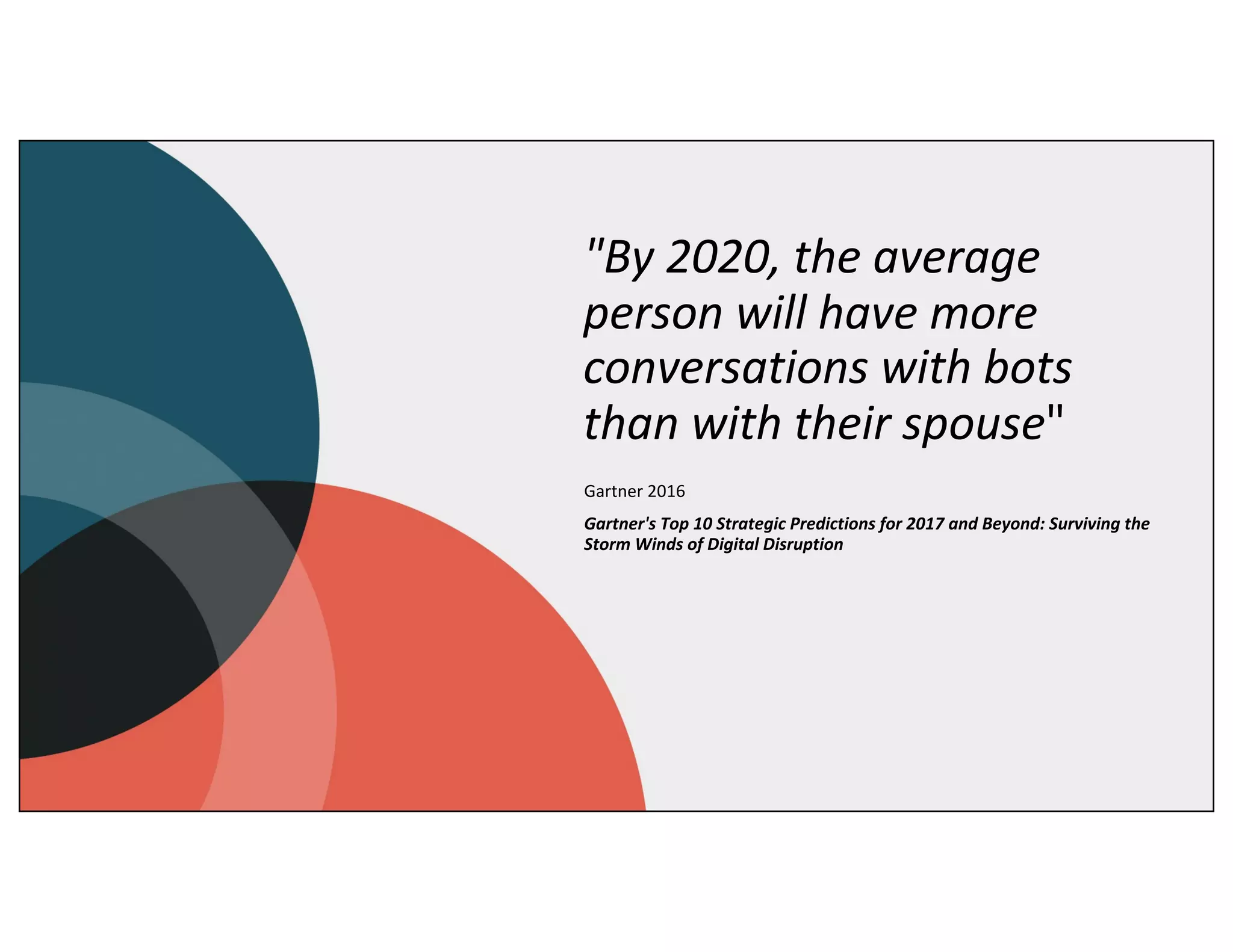 "By 2020, the average
person will have more
conversations with bots
than with their spouse"
Gartner 2016
Gartner's Top 10 Strategic Predictions for 2017 and Beyond: Surviving the
Storm Winds of Digital Disruption
 