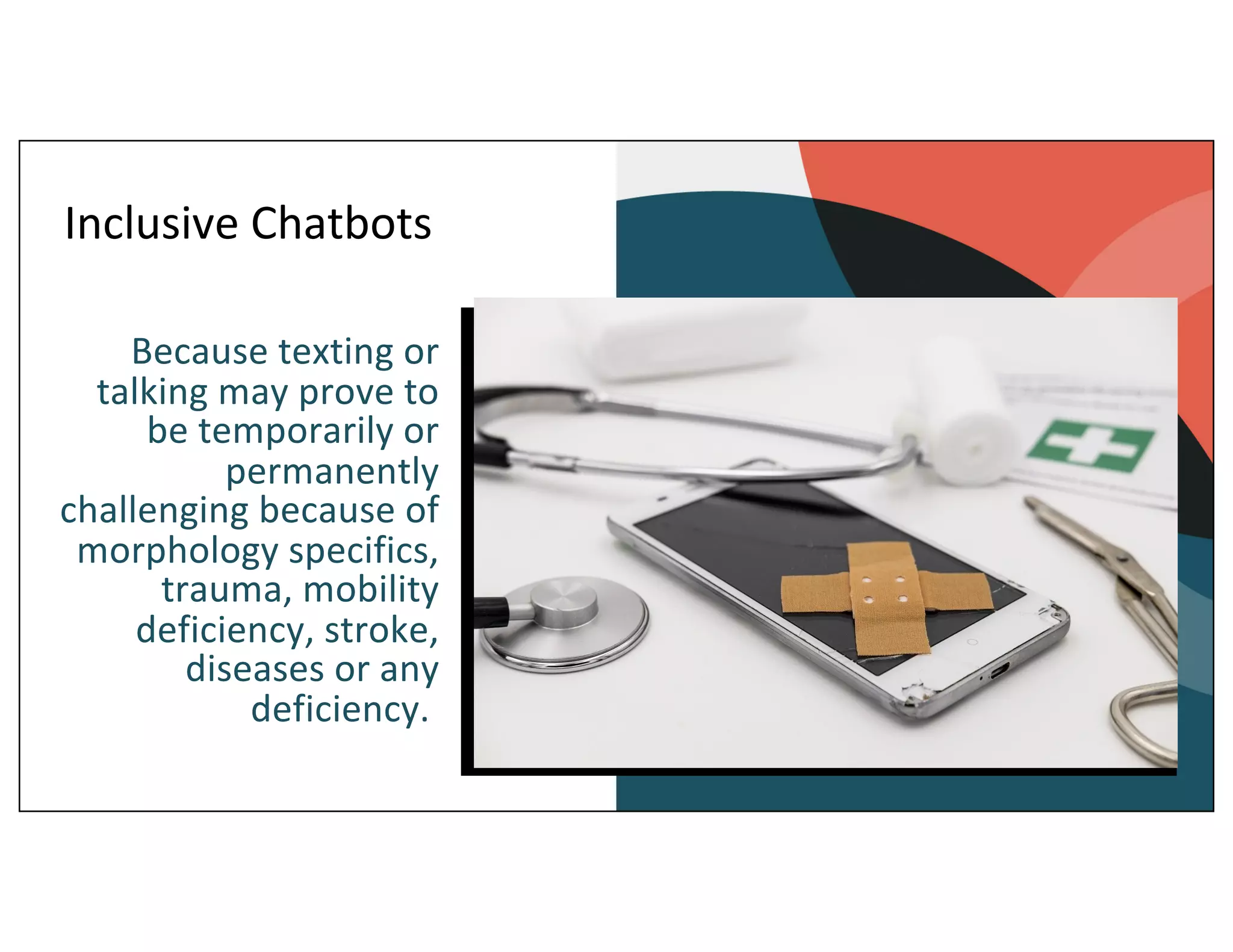 Inclusive Chatbots
Because texting or
talking may prove to
be temporarily or
permanently
challenging because of
morphology specifics,
trauma, mobility
deficiency, stroke,
diseases or any
deficiency.
 