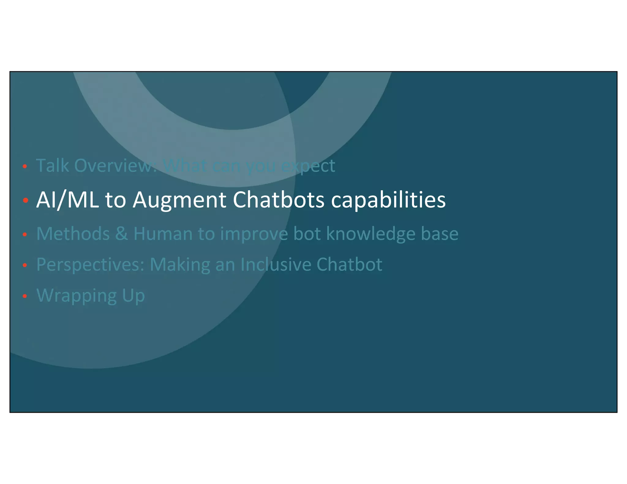 • Talk Overview: What can you expect
• AI/ML to Augment Chatbots capabilities
• Methods & Human to improve bot knowledge base
• Perspectives: Making an Inclusive Chatbot
• Wrapping Up
 