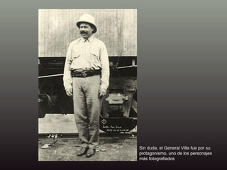 Sin duda, el General Villa fue por su protagonismo, uno de los personajes más fotografiados 