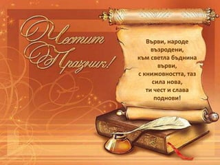 Върви, народе
възродени,
към светла бъднина
върви,
с книжовността, таз
сила нова,
ти чест и слава
поднови!
 
