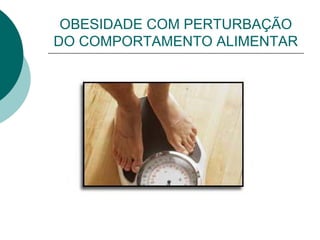 OBESIDADE COM PERTURBAÇÃO
DO COMPORTAMENTO ALIMENTAR
 
