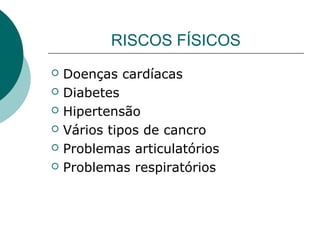 RISCOS FÍSICOS
 Doenças cardíacas
 Diabetes
 Hipertensão
 Vários tipos de cancro
 Problemas articulatórios
 Problemas respiratórios
 