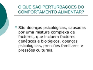 O QUE SÃO PERTURBAÇÕES DO
COMPORTAMENTO ALIMENTAR?
 São doenças psicológicas, causadas
por uma mistura complexa de
factores, que incluem factores
genéticos e biológicos, doenças
psicológicas, pressões familiares e
pressões culturais.
 