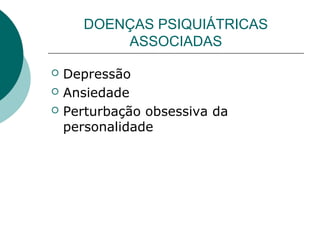 DOENÇAS PSIQUIÁTRICAS
ASSOCIADAS
 Depressão
 Ansiedade
 Perturbação obsessiva da
personalidade
 