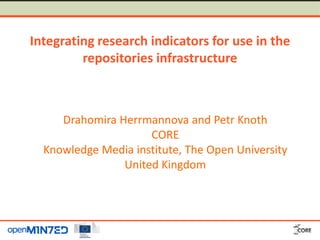 Integrating research indicators for use in the
repositories infrastructure
Drahomira Herrmannova and Petr Knoth
CORE
Knowledge Media institute, The Open University
United Kingdom
 