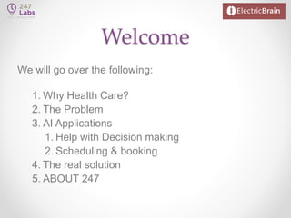Welcome
We will go over the following:
1. Why Health Care?
2. The Problem
3. AI Applications
1. Help with Decision making
2. Scheduling & booking
4. The real solution
5. ABOUT 247
 