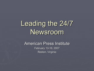 Leading the 24/7 Newsroom American Press Institute February 13-16, 2007 Reston, Virginia 