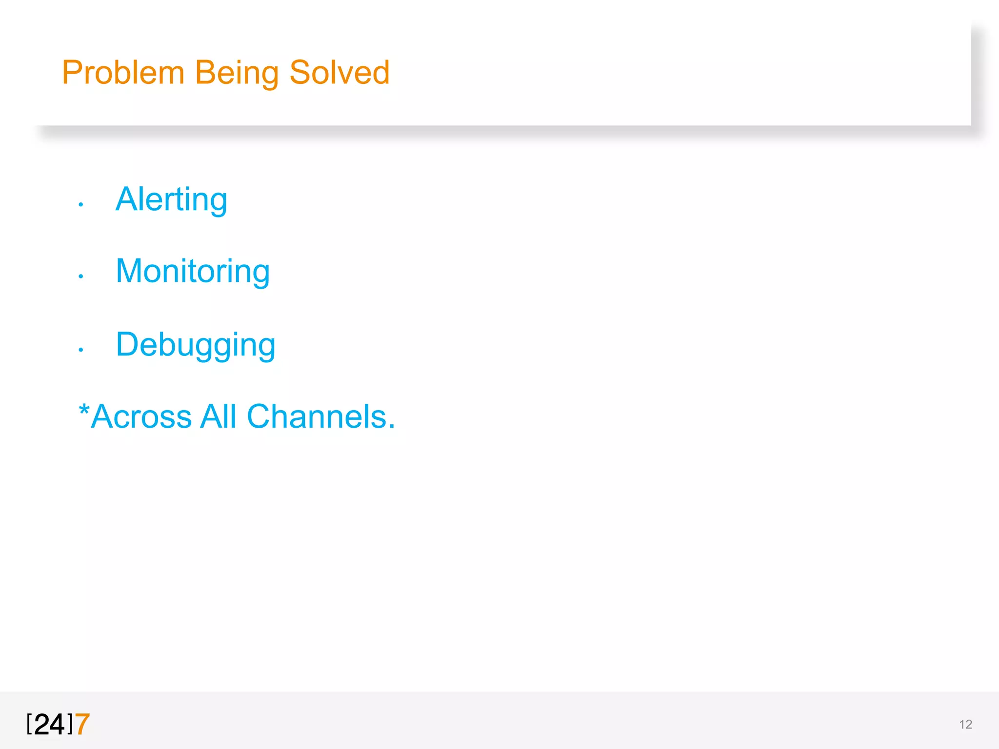 Problem Being Solved
•  Alerting
•  Monitoring
•  Debugging
*Across All Channels.
12
 